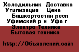 Холодильник. Доставка. Утилизация. › Цена ­ 1 500 - Башкортостан респ., Уфимский р-н, Уфа г. Электро-Техника » Бытовая техника   